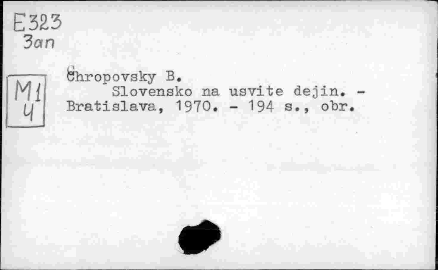 ﻿Е323
Зап
Mt ч
fehropovsky В.
Slovensko na usvite dejin. -Bratislava, 1970. - 194 s., obr.